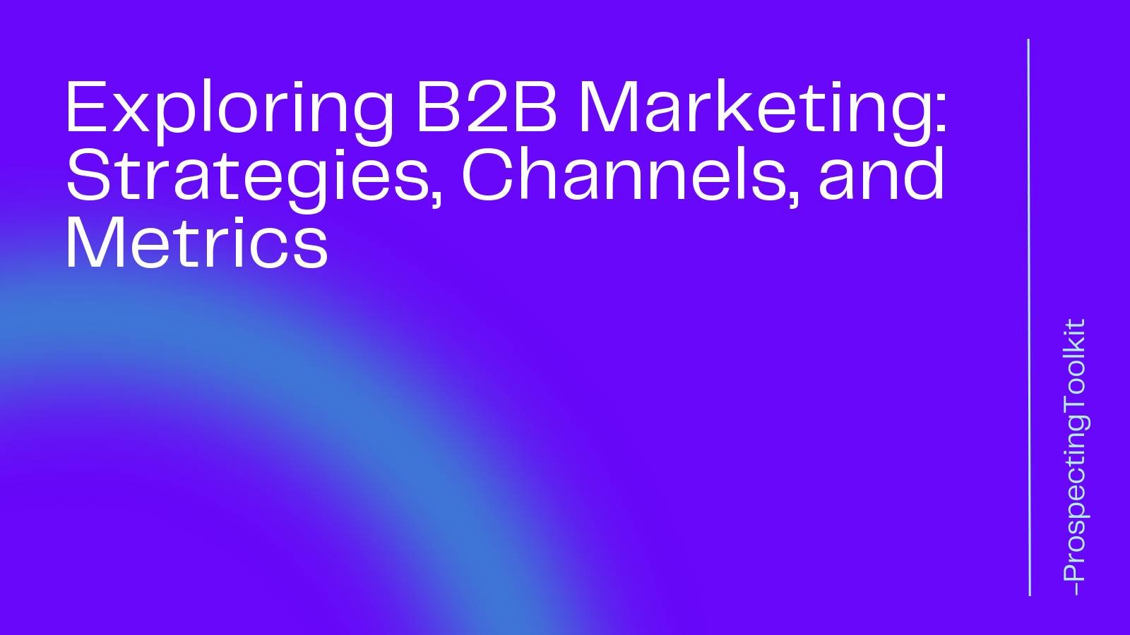 Exploring B2B Marketing: Strategies, Channels, And Metrics