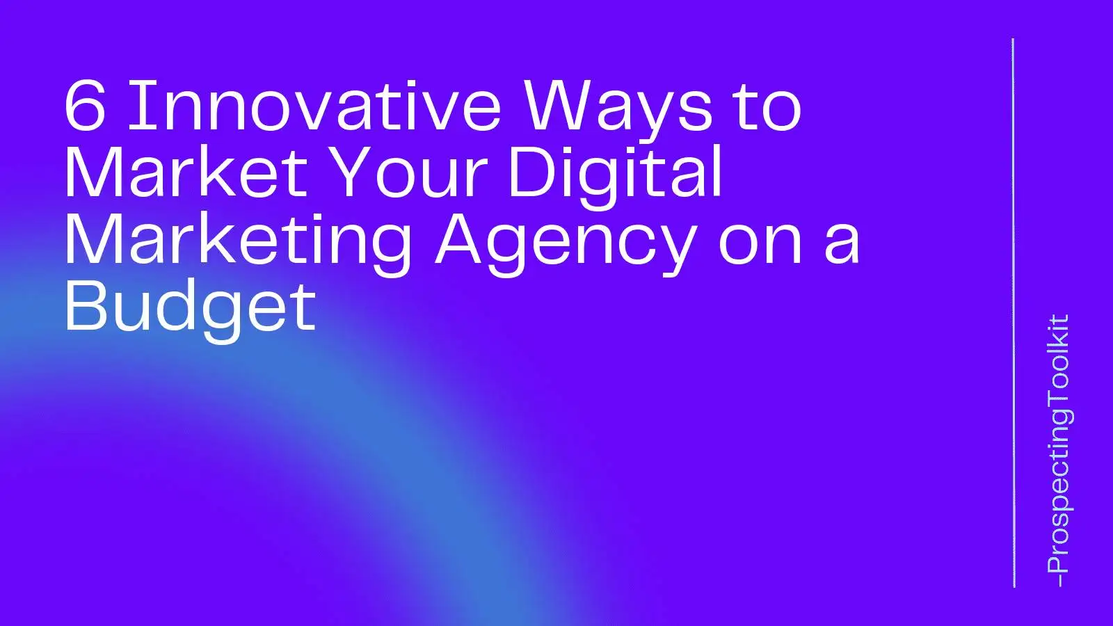 6 Innovative Ways to Market Your Digital Marketing Agency on a Budget