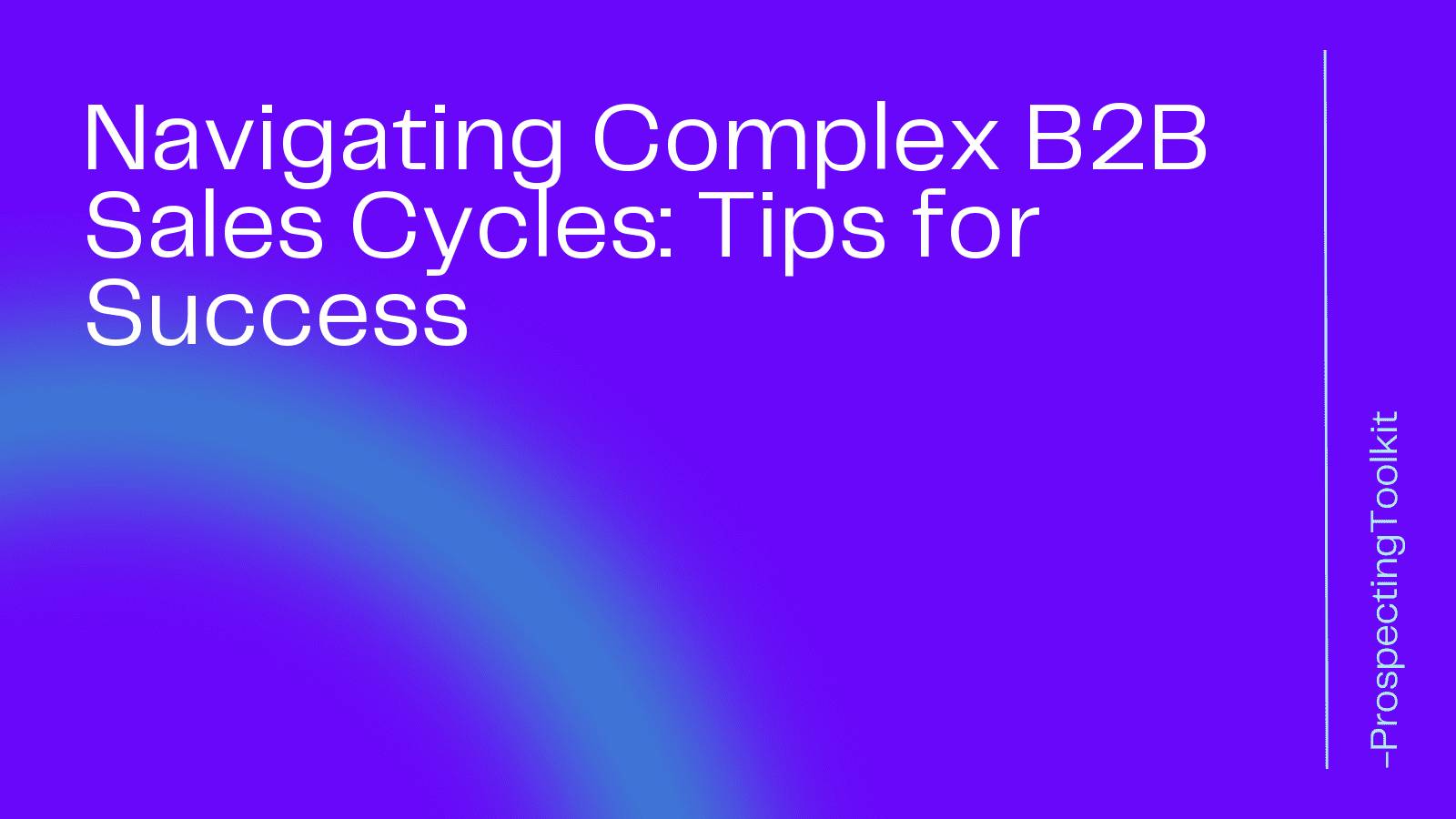 Navigating Complex B2B Sales Cycles: Tips for Success