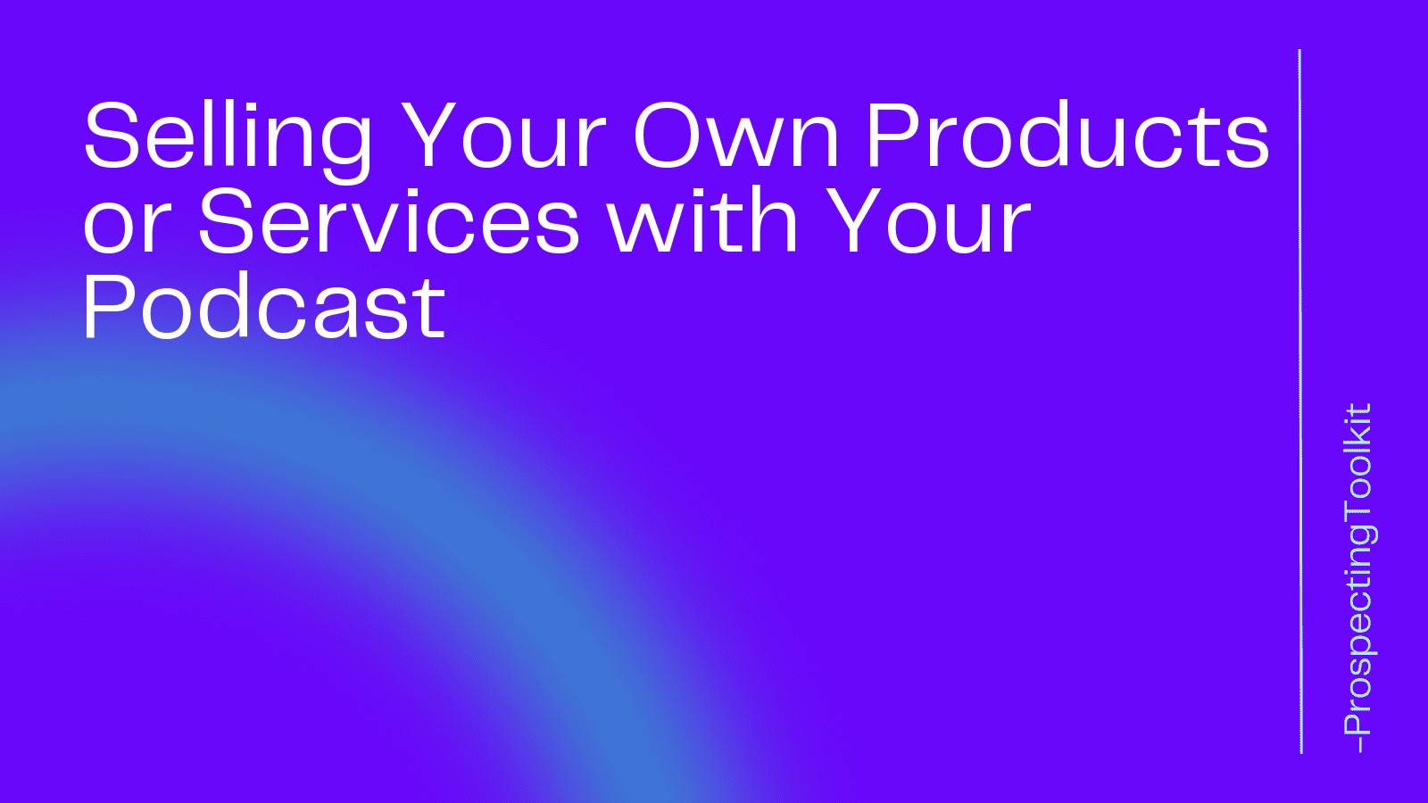 Selling Your Own Products or Services with Your Podcast